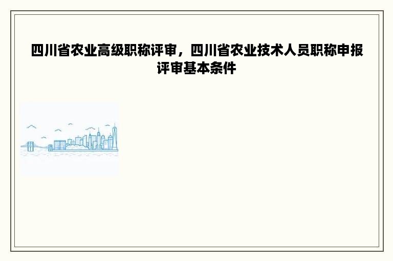 四川省农业高级职称评审，四川省农业技术人员职称申报评审基本条件