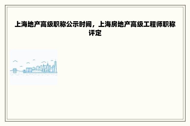 上海地产高级职称公示时间，上海房地产高级工程师职称评定