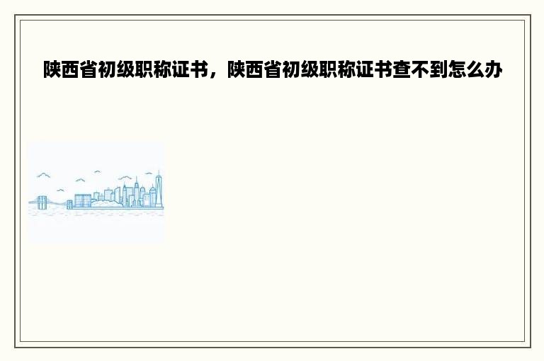 陕西省初级职称证书，陕西省初级职称证书查不到怎么办