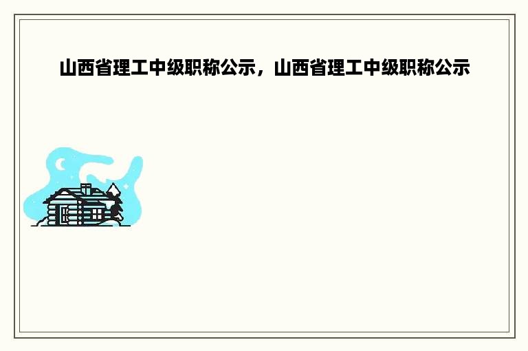 山西省理工中级职称公示，山西省理工中级职称公示