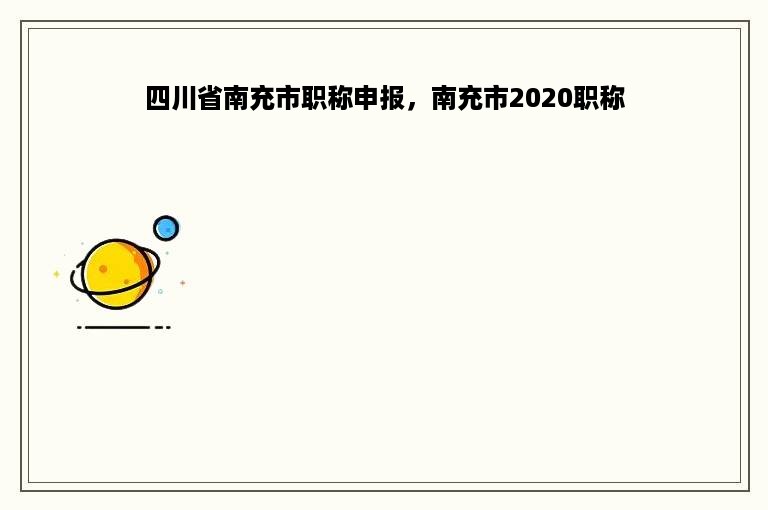 四川省南充市职称申报，南充市2020职称