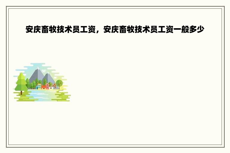 安庆畜牧技术员工资，安庆畜牧技术员工资一般多少