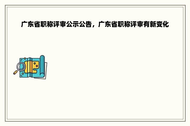 广东省职称评审公示公告，广东省职称评审有新变化