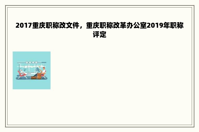 2017重庆职称改文件，重庆职称改革办公室2019年职称评定