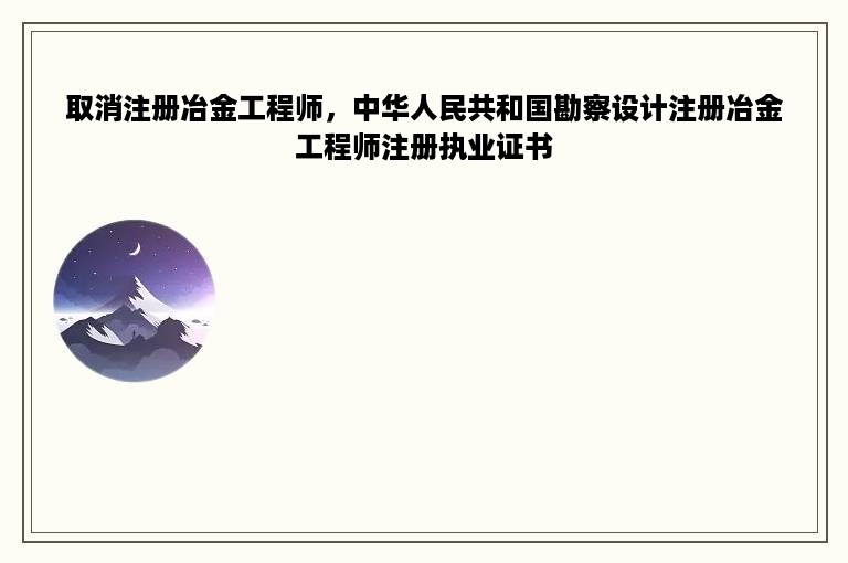 取消注册冶金工程师，中华人民共和国勘察设计注册冶金工程师注册执业证书