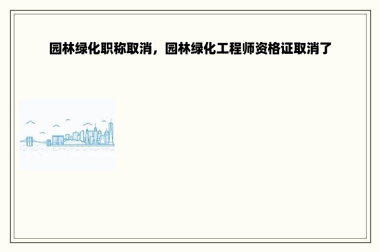 园林绿化职称取消，园林绿化工程师资格证取消了