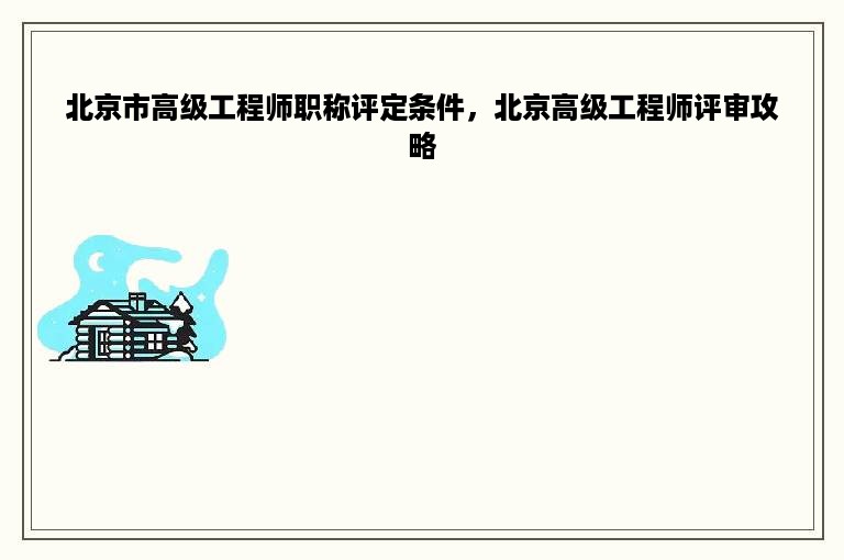 北京市高级工程师职称评定条件，北京高级工程师评审攻略