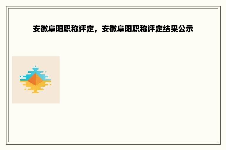 安徽阜阳职称评定，安徽阜阳职称评定结果公示