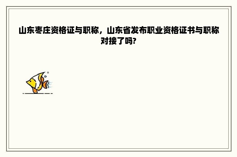 山东枣庄资格证与职称，山东省发布职业资格证书与职称对接了吗?