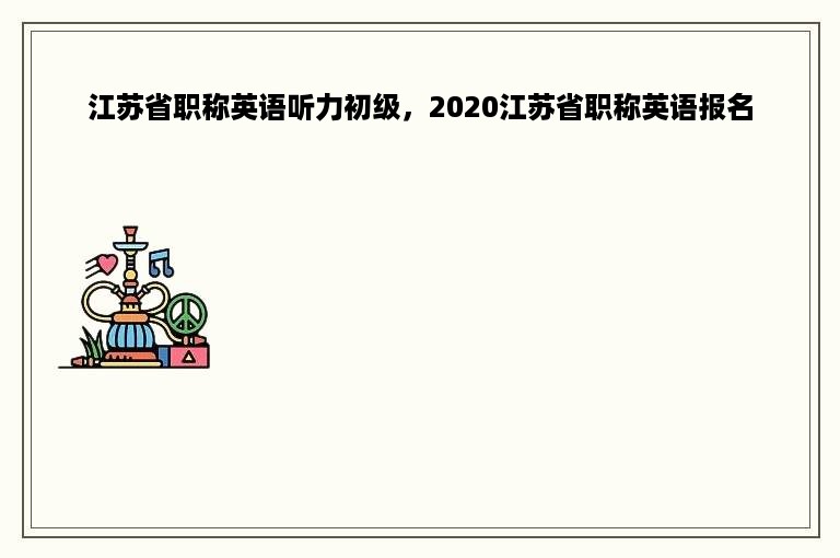 江苏省职称英语听力初级，2020江苏省职称英语报名