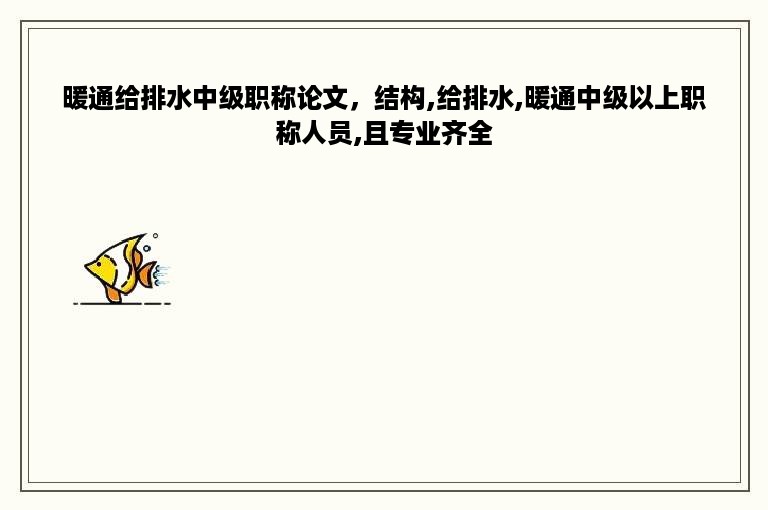 暖通给排水中级职称论文，结构,给排水,暖通中级以上职称人员,且专业齐全