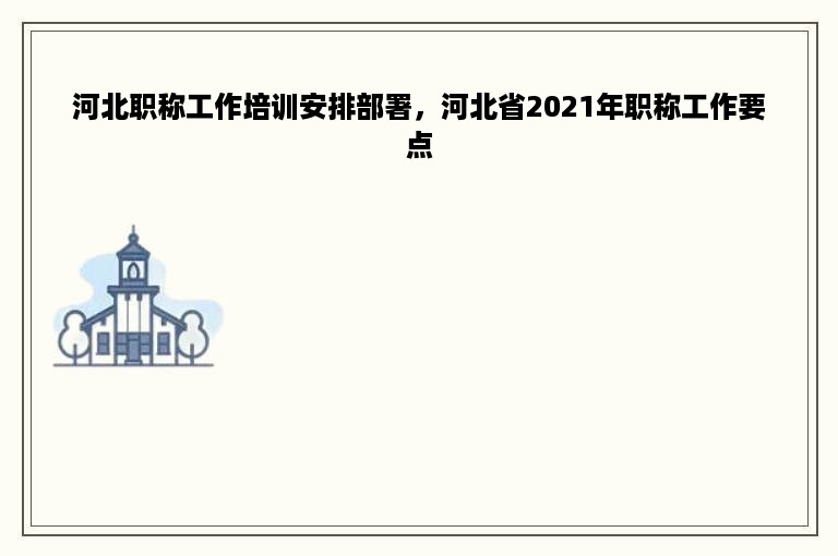 河北职称工作培训安排部署，河北省2021年职称工作要点