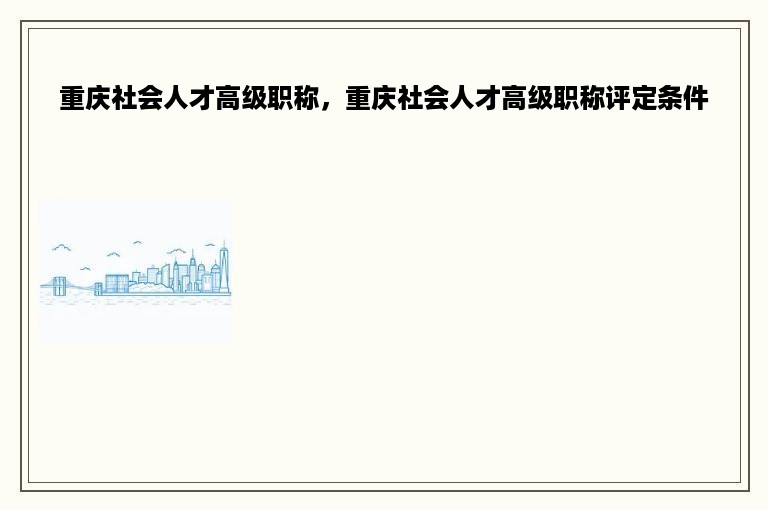 重庆社会人才高级职称，重庆社会人才高级职称评定条件