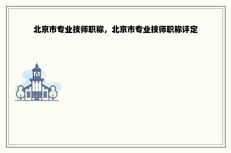 北京市专业技师职称，北京市专业技师职称评定