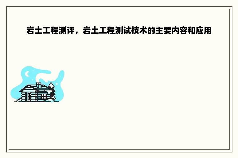 岩土工程测评，岩土工程测试技术的主要内容和应用