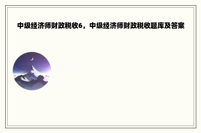 中级经济师财政税收6，中级经济师财政税收题库及答案