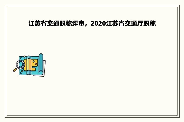 江苏省交通职称评审，2020江苏省交通厅职称