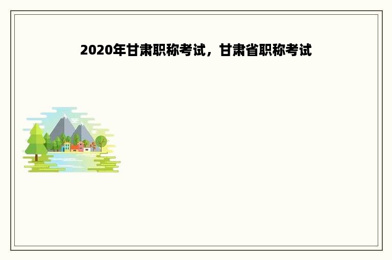 2020年甘肃职称考试，甘肃省职称考试