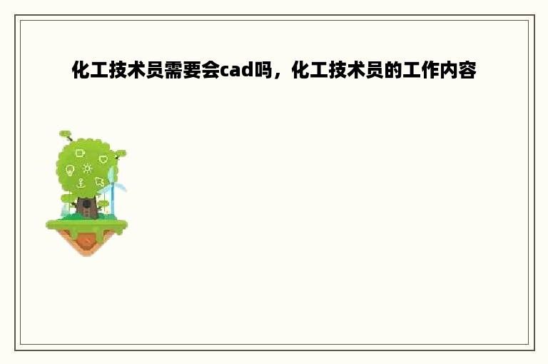 化工技术员需要会cad吗，化工技术员的工作内容