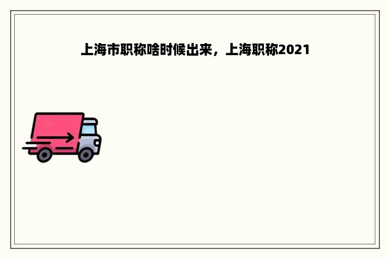 上海市职称啥时候出来，上海职称2021