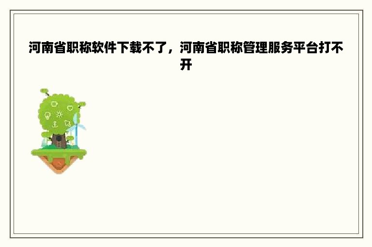 河南省职称软件下载不了，河南省职称管理服务平台打不开