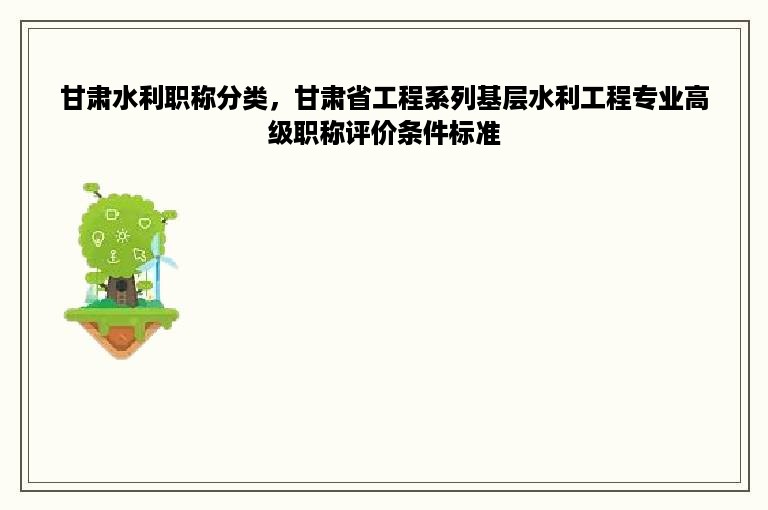 甘肃水利职称分类，甘肃省工程系列基层水利工程专业高级职称评价条件标准