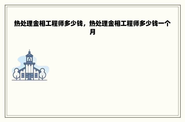 热处理金相工程师多少钱，热处理金相工程师多少钱一个月