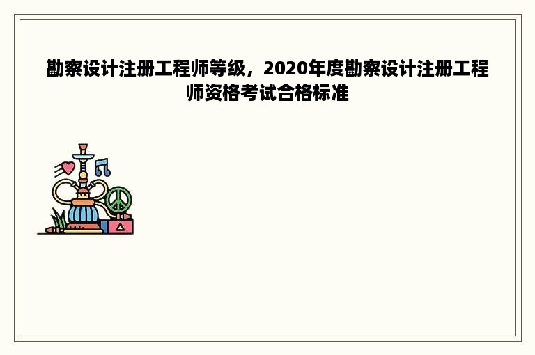 勘察设计注册工程师等级，2020年度勘察设计注册工程师资格考试合格标准