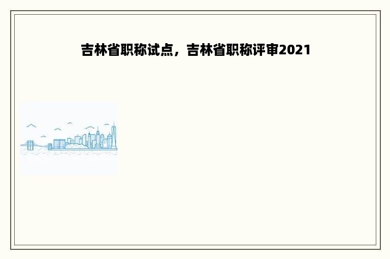 吉林省职称试点，吉林省职称评审2021