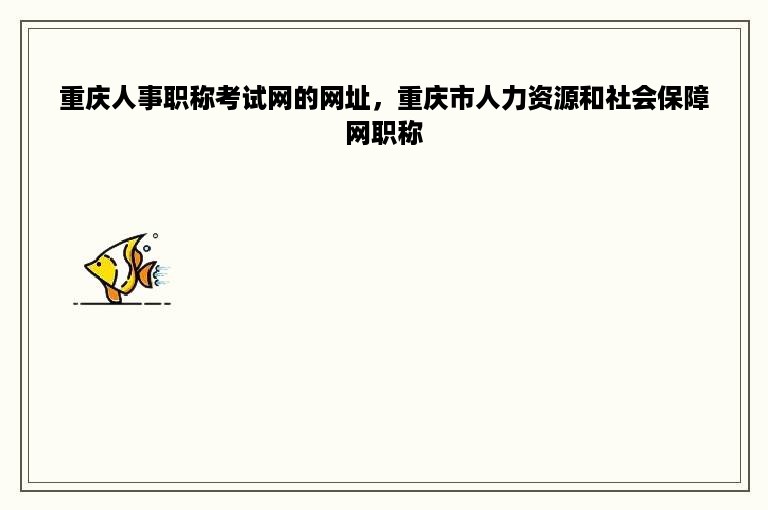 重庆人事职称考试网的网址，重庆市人力资源和社会保障网职称