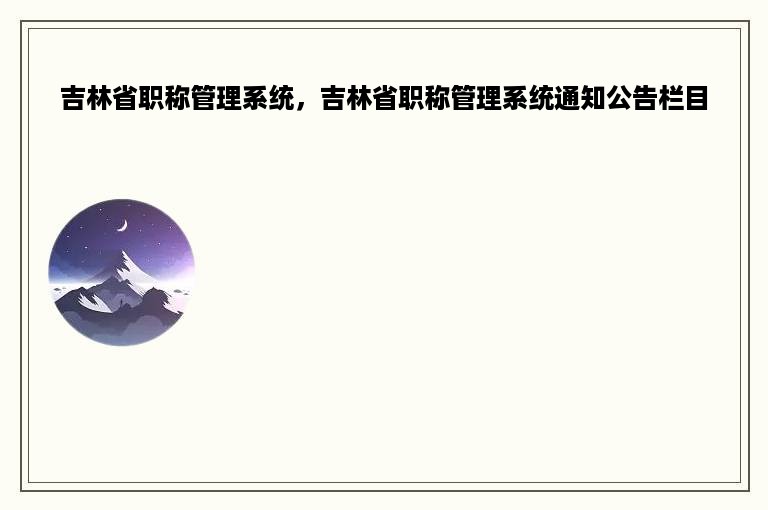 吉林省职称管理系统，吉林省职称管理系统通知公告栏目