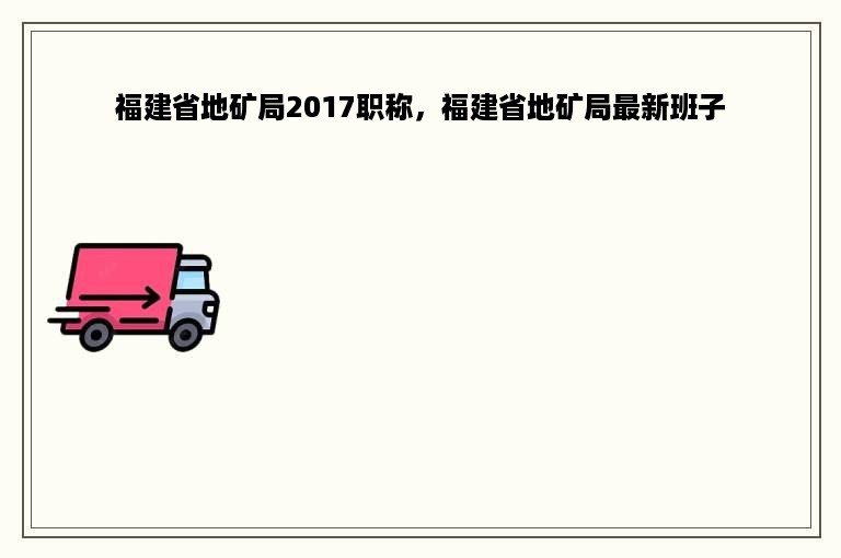 福建省地矿局2017职称，福建省地矿局最新班子