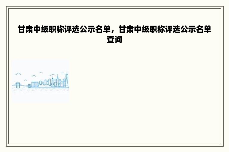 甘肃中级职称评选公示名单，甘肃中级职称评选公示名单查询