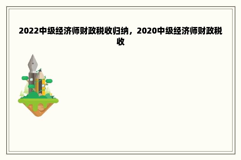 2022中级经济师财政税收归纳，2020中级经济师财政税收