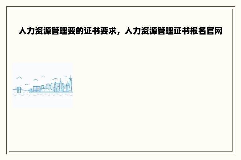 人力资源管理要的证书要求，人力资源管理证书报名官网