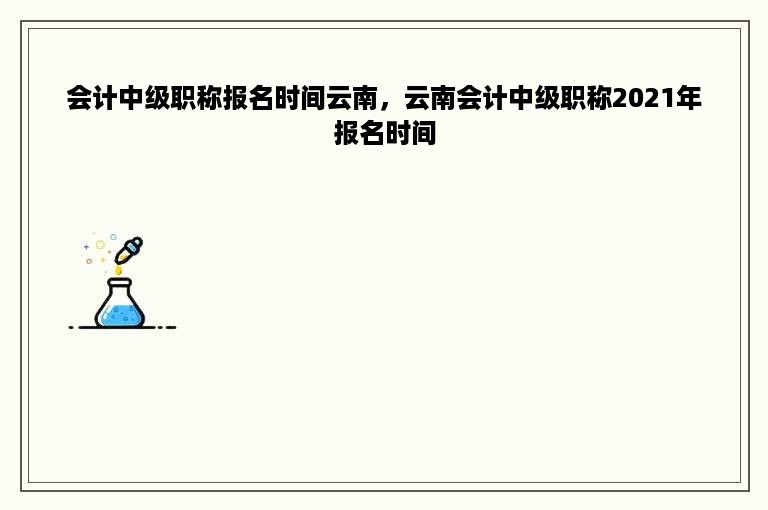 会计中级职称报名时间云南，云南会计中级职称2021年报名时间