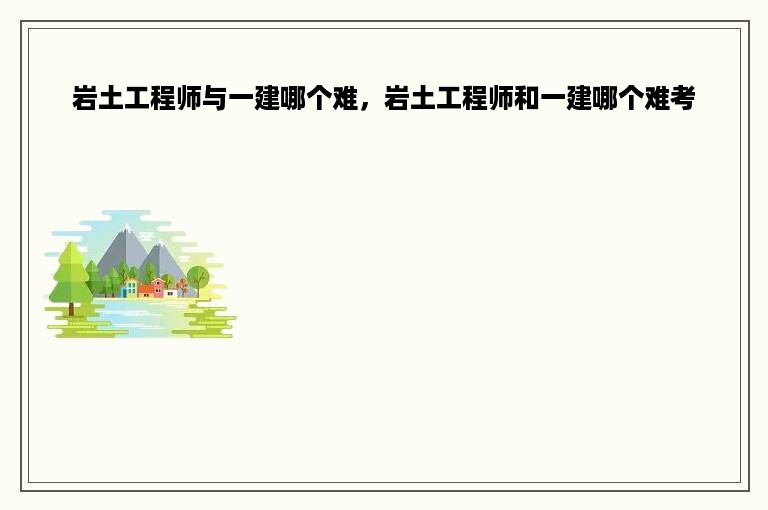 岩土工程师与一建哪个难，岩土工程师和一建哪个难考