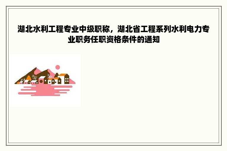 湖北水利工程专业中级职称，湖北省工程系列水利电力专业职务任职资格条件的通知