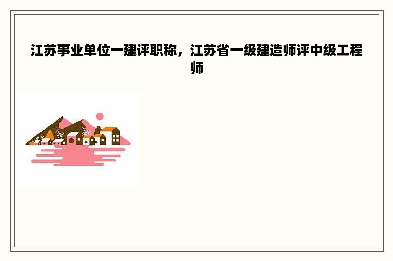 江苏事业单位一建评职称，江苏省一级建造师评中级工程师