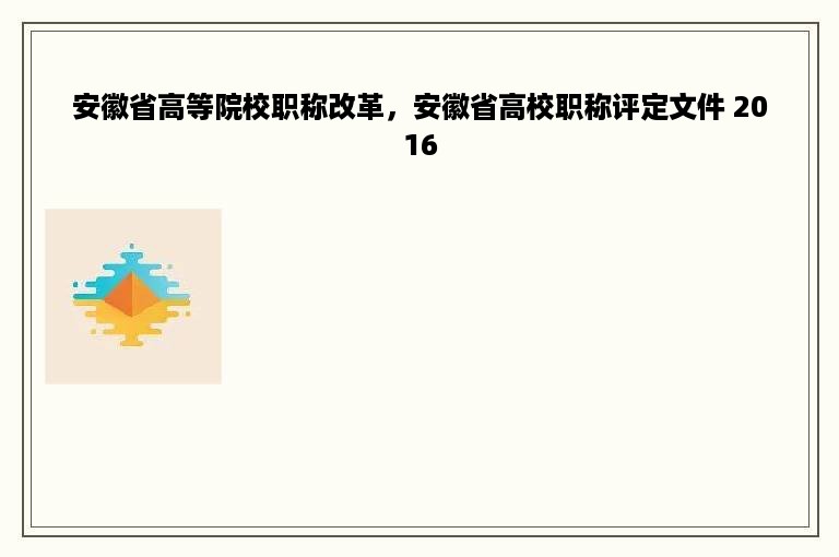 安徽省高等院校职称改革，安徽省高校职称评定文件 2016