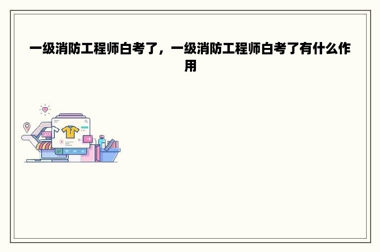 一级消防工程师白考了，一级消防工程师白考了有什么作用