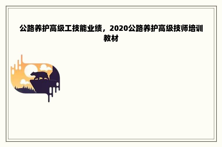 公路养护高级工技能业绩，2020公路养护高级技师培训教材