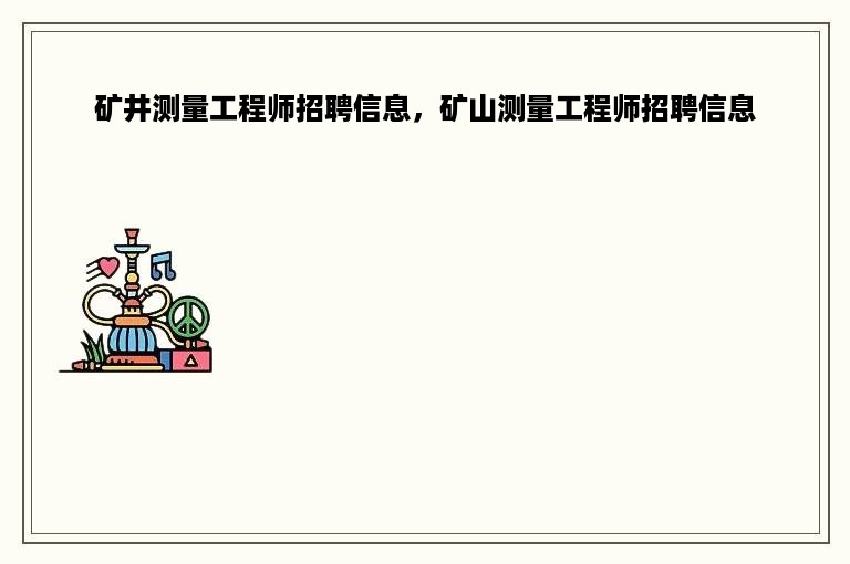 矿井测量工程师招聘信息，矿山测量工程师招聘信息