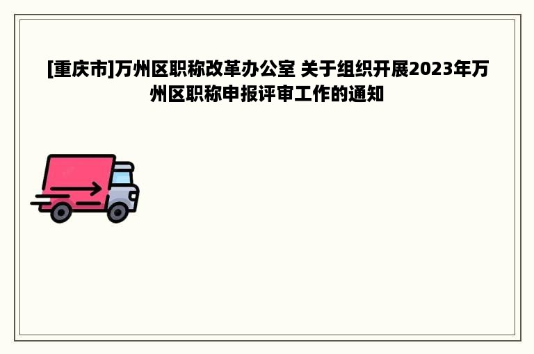 [重庆市]万州区职称改革办公室 关于组织开展2023年万州区职称申报评审工作的通知