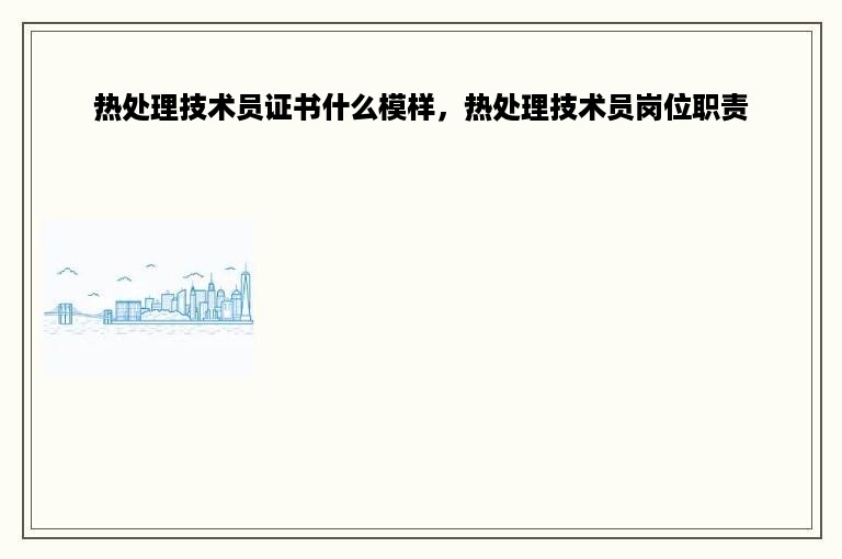 热处理技术员证书什么模样，热处理技术员岗位职责