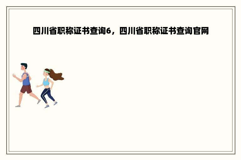 四川省职称证书查询6，四川省职称证书查询官网