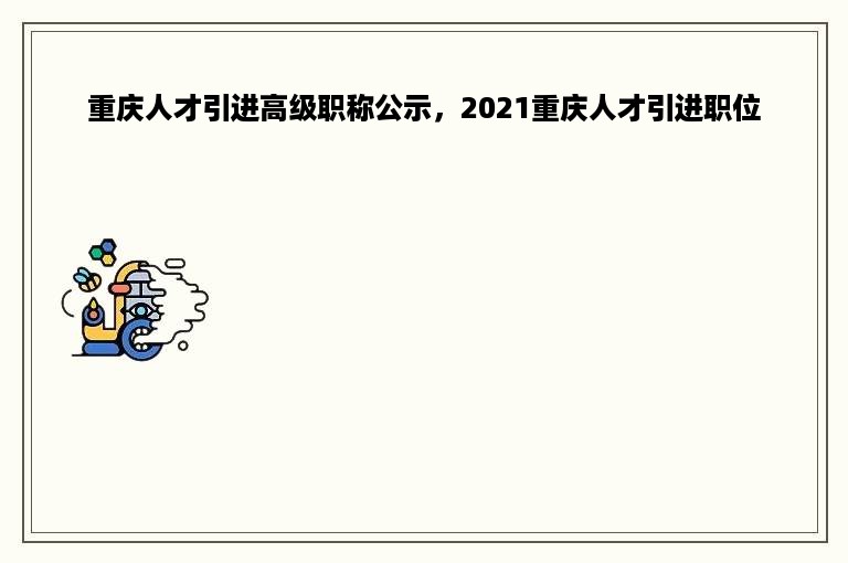 重庆人才引进高级职称公示，2021重庆人才引进职位