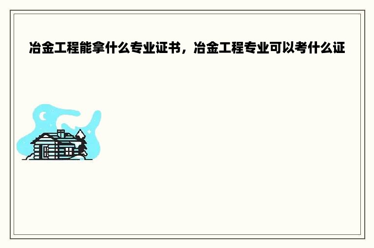 冶金工程能拿什么专业证书，冶金工程专业可以考什么证