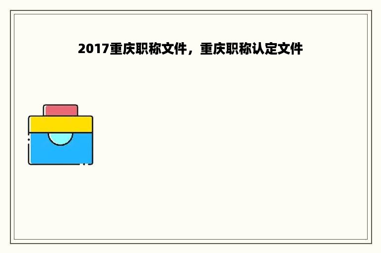 2017重庆职称文件，重庆职称认定文件