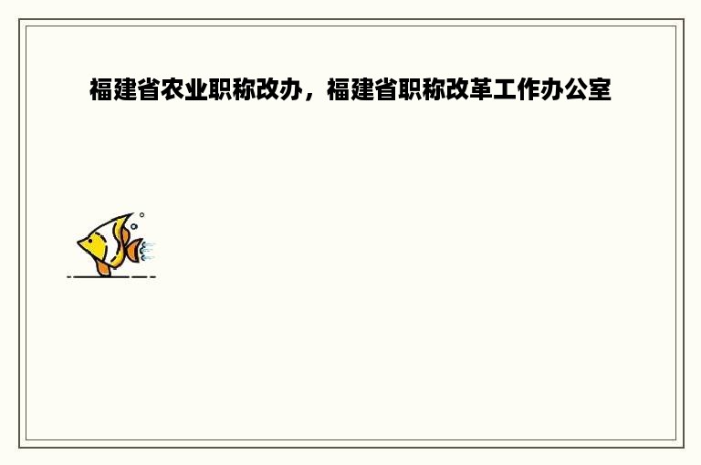 福建省农业职称改办，福建省职称改革工作办公室